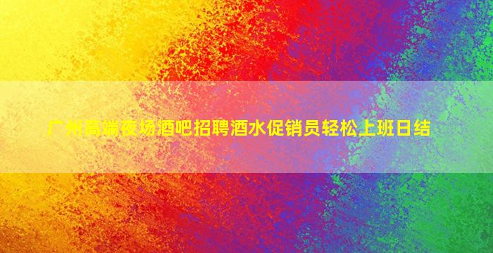 广州高端夜场酒吧招聘酒水促销员轻松上班日结